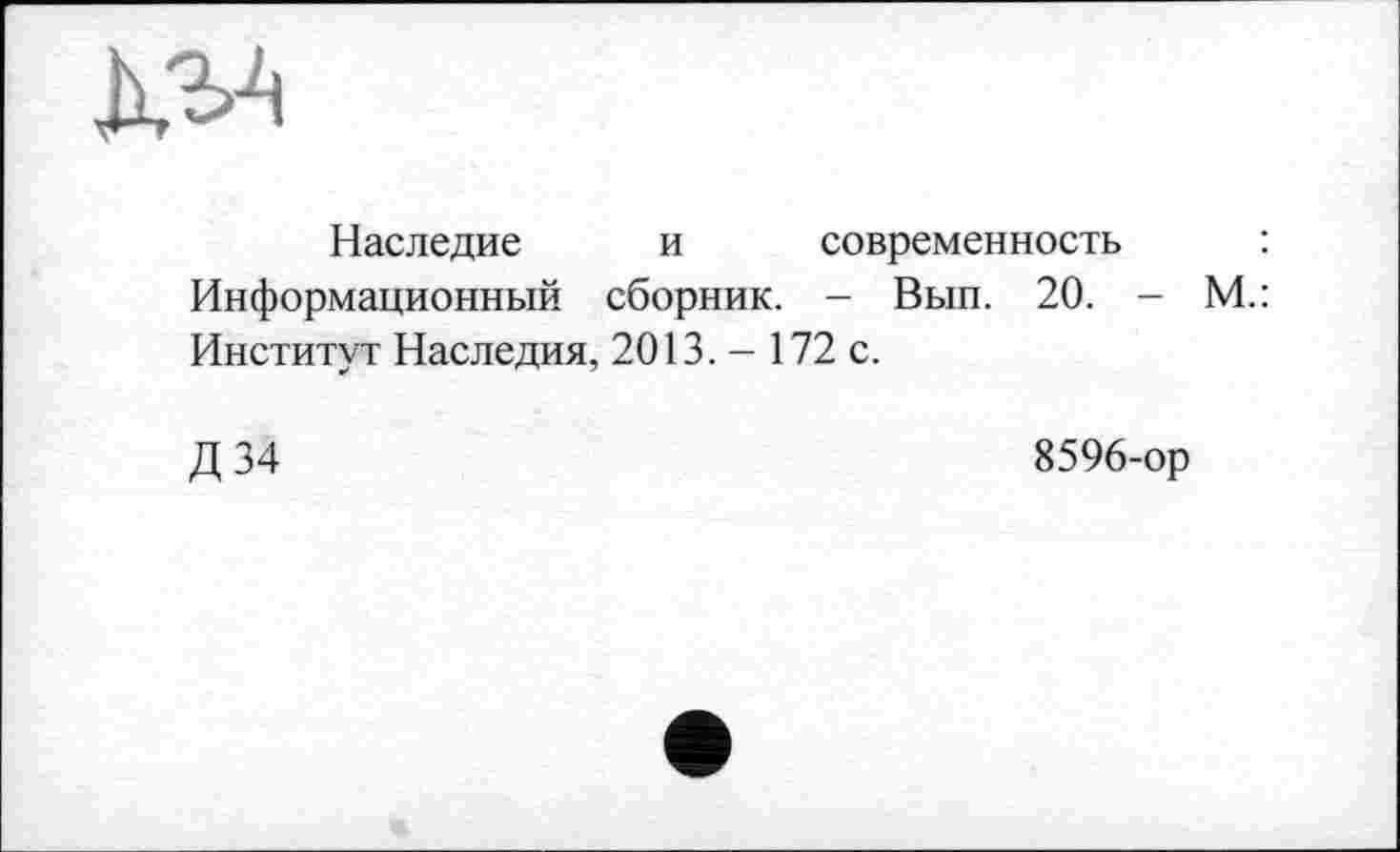 ﻿Наследие и современность : Информационный сборник. - Вып. 20. - М.: Институт Наследия, 2013.- 172 с.
Д 34
8596-ор